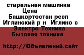 стиральная машинка › Цена ­ 7 000 - Башкортостан респ., Иглинский р-н, Иглино с. Электро-Техника » Бытовая техника   